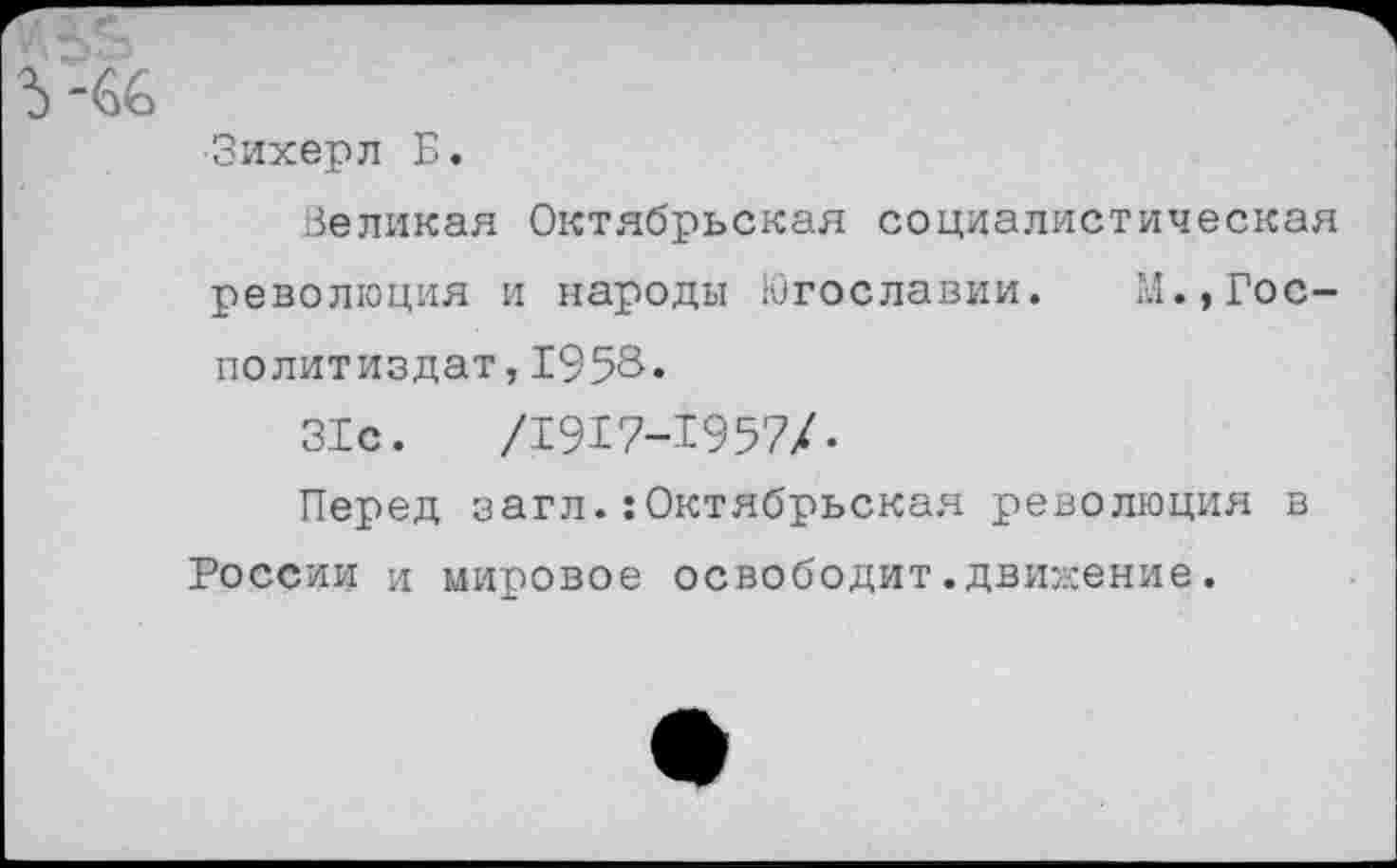 ﻿■Зихерл Б.
Великая Октябрьская социалистическая революция и народы Югославии. М.,Гос-политиздат,1953.
31с.	/1917-1957/.
Перед загл.:Октябрьская революция в России и мировое освободит.движение.